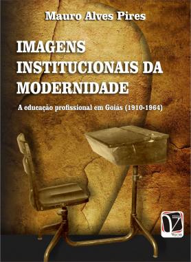 Imagens institucionais da modernidade - A educação profissional em Goiás (1910-1964) 